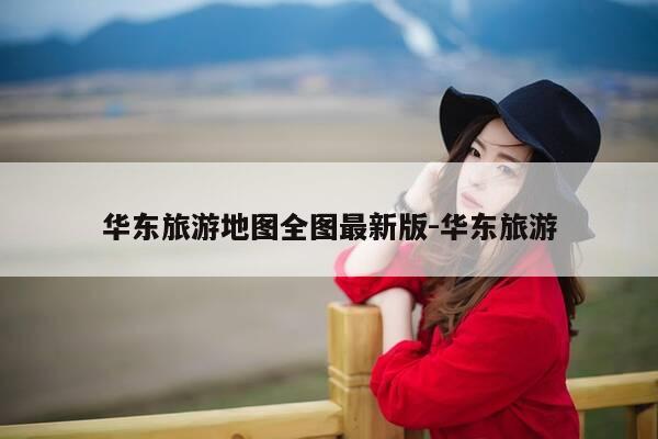 华东旅游地图全图最新版-华东旅游-第1张图片-优惠活动网 华东旅游地图全图最新版-华东旅游-第1张图片-优惠活动网