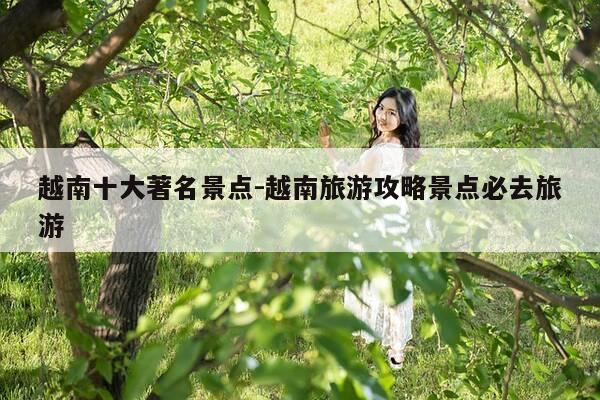 越南十大著名景点-越南旅游攻略景点必去旅游-第1张图片-优惠活动网 越南十大著名景点-越南旅游攻略景点必去旅游-第1张图片-优惠活动网