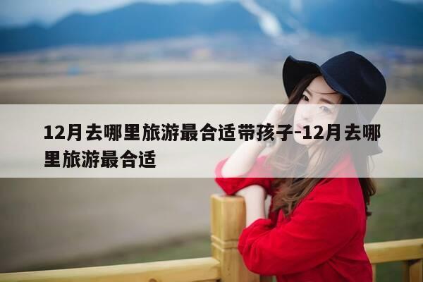 12月去哪里旅游最合适带孩子-12月去哪里旅游最合适-第1张图片-优惠活动网