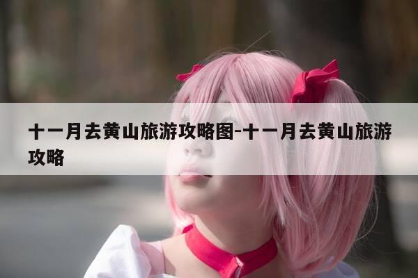 十一月去黄山旅游攻略图-十一月去黄山旅游攻略-第1张图片-优惠活动网