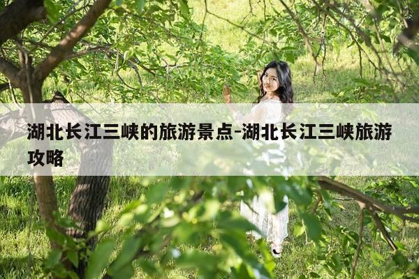 湖北长江三峡的旅游景点-湖北长江三峡旅游攻略-第1张图片-优惠活动网 湖北长江三峡的旅游景点-湖北长江三峡旅游攻略-第1张图片-优惠活动网