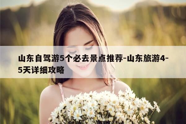 山东自驾游5个必去景点推荐-山东旅游4-5天详细攻略-第1张图片-优惠活动网 山东自驾游5个必去景点推荐-山东旅游4-5天详细攻略-第1张图片-优惠活动网