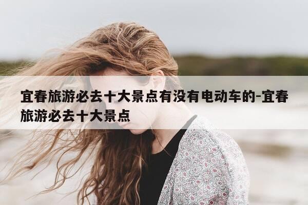 宜春旅游必去十大景点有没有电动车的-宜春旅游必去十大景点-第1张图片-优惠活动网 宜春旅游必去十大景点有没有电动车的-宜春旅游必去十大景点-第1张图片-优惠活动网