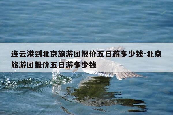 连云港到北京旅游团报价五日游多少钱-北京旅游团报价五日游多少钱-第1张图片-优惠活动网