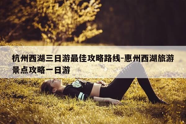 杭州西湖三日游最佳攻略路线-惠州西湖旅游景点攻略一日游-第1张图片-优惠活动网 杭州西湖三日游最佳攻略路线-惠州西湖旅游景点攻略一日游-第1张图片-优惠活动网