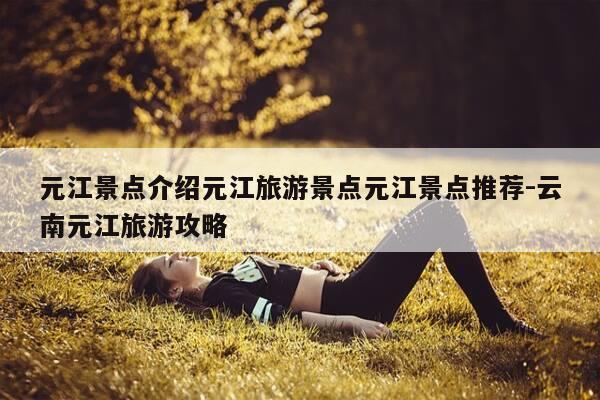 元江景点介绍元江旅游景点元江景点推荐-云南元江旅游攻略-第1张图片-优惠活动网 元江景点介绍元江旅游景点元江景点推荐-云南元江旅游攻略-第1张图片-优惠活动网