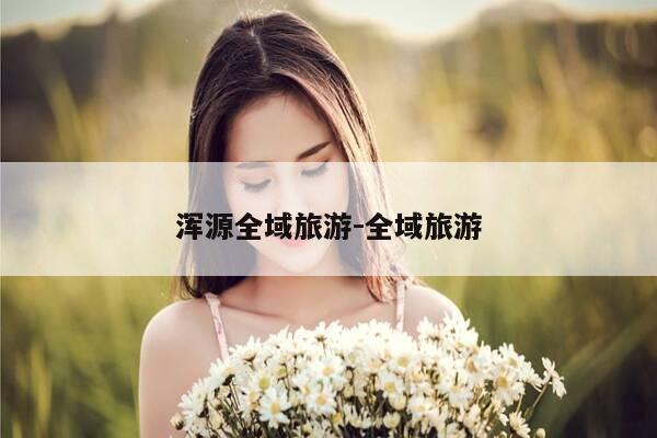 浑源全域旅游-全域旅游-第1张图片-优惠活动网 浑源全域旅游-全域旅游-第1张图片-优惠活动网