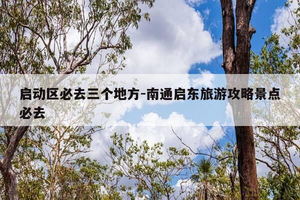 启动区必去三个地方-南通启东旅游攻略景点必去-第1张图片-优惠活动网 启动区必去三个地方-南通启东旅游攻略景点必去-第1张图片-优惠活动网