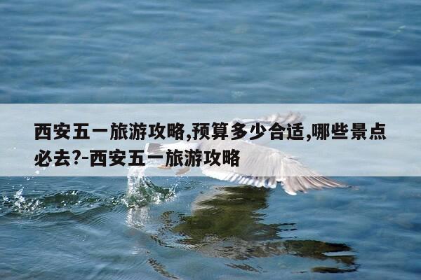 西安五一旅游攻略,预算多少合适,哪些景点必去?-西安五一旅游攻略-第1张图片-优惠活动网 西安五一旅游攻略,预算多少合适,哪些景点必去?-西安五一旅游攻略-第1张图片-优惠活动网
