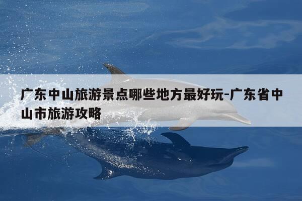 广东中山旅游景点哪些地方最好玩-广东省中山市旅游攻略-第1张图片-优惠活动网 广东中山旅游景点哪些地方最好玩-广东省中山市旅游攻略-第1张图片-优惠活动网