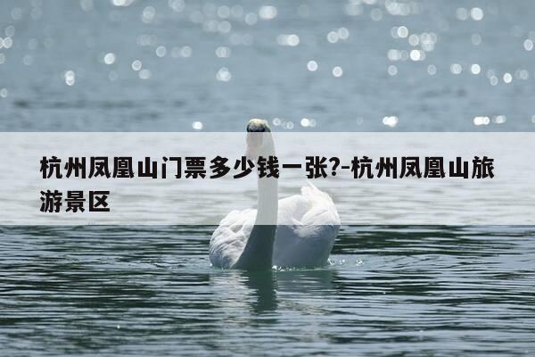 杭州凤凰山门票多少钱一张?-杭州凤凰山旅游景区-第1张图片-优惠活动网 杭州凤凰山门票多少钱一张?-杭州凤凰山旅游景区-第1张图片-优惠活动网