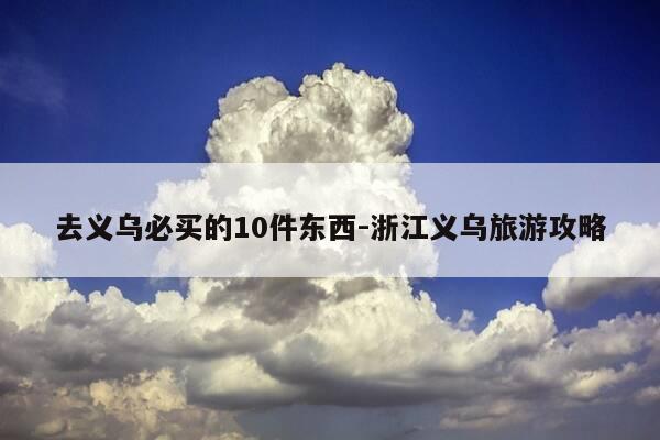 去义乌必买的10件东西-浙江义乌旅游攻略-第1张图片-优惠活动网 去义乌必买的10件东西-浙江义乌旅游攻略-第1张图片-优惠活动网
