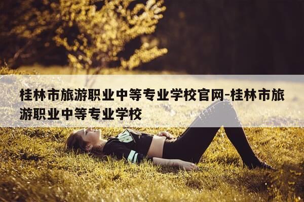 桂林市旅游职业中等专业学校官网-桂林市旅游职业中等专业学校-第1张图片-优惠活动网 桂林市旅游职业中等专业学校官网-桂林市旅游职业中等专业学校-第1张图片-优惠活动网