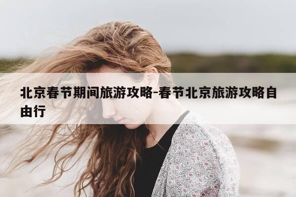 北京春节期间旅游攻略-春节北京旅游攻略自由行-第1张图片-优惠活动网 北京春节期间旅游攻略-春节北京旅游攻略自由行-第1张图片-优惠活动网