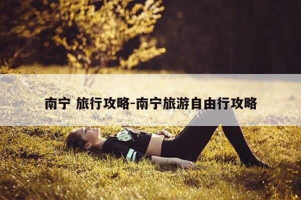 南宁 旅行攻略-南宁旅游自由行攻略-第1张图片-优惠活动网 南宁 旅行攻略-南宁旅游自由行攻略-第1张图片-优惠活动网