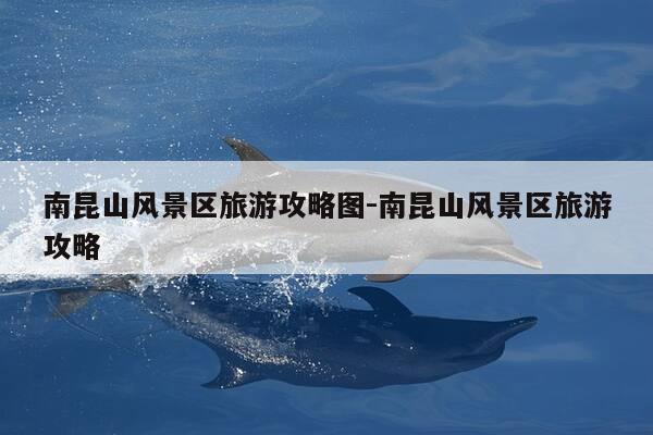 南昆山风景区旅游攻略图-南昆山风景区旅游攻略-第1张图片-优惠活动网 南昆山风景区旅游攻略图-南昆山风景区旅游攻略-第1张图片-优惠活动网