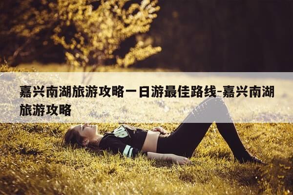 嘉兴南湖旅游攻略一日游最佳路线-嘉兴南湖旅游攻略-第1张图片-优惠活动网 嘉兴南湖旅游攻略一日游最佳路线-嘉兴南湖旅游攻略-第1张图片-优惠活动网