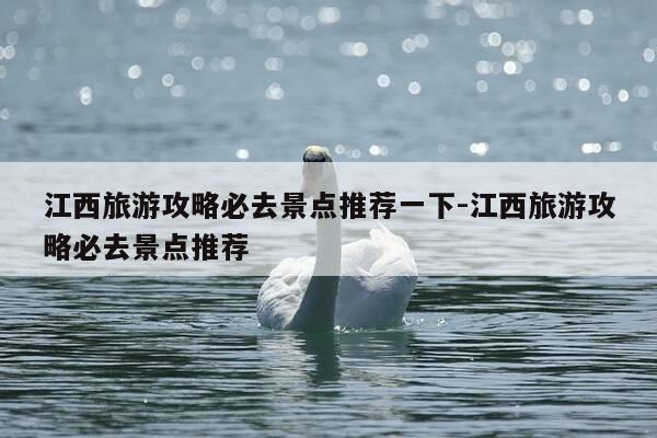 江西旅游攻略必去景点推荐一下-江西旅游攻略必去景点推荐-第1张图片-优惠活动网 江西旅游攻略必去景点推荐一下-江西旅游攻略必去景点推荐-第1张图片-优惠活动网