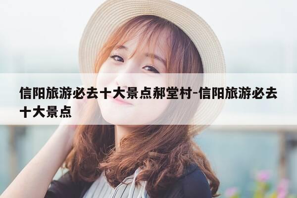 信阳旅游必去十大景点郝堂村-信阳旅游必去十大景点-第1张图片-优惠活动网 信阳旅游必去十大景点郝堂村-信阳旅游必去十大景点-第1张图片-优惠活动网