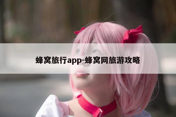 蜂窝旅行app-蜂窝网旅游攻略-第1张图片-优惠活动网 蜂窝旅行app-蜂窝网旅游攻略-第1张图片-优惠活动网