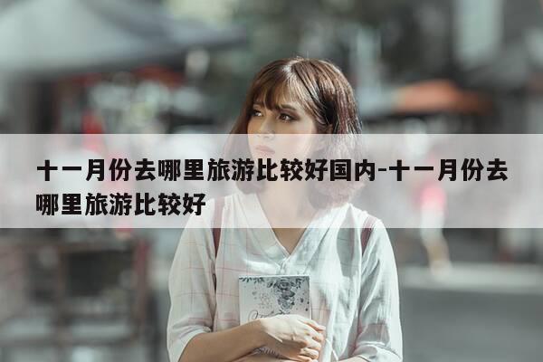 十一月份去哪里旅游比较好国内-十一月份去哪里旅游比较好-第1张图片-优惠活动网 十一月份去哪里旅游比较好国内-十一月份去哪里旅游比较好-第1张图片-优惠活动网