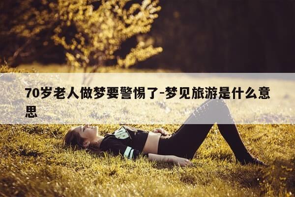 70岁老人做梦要警惕了-梦见旅游是什么意思-第1张图片-优惠活动网 70岁老人做梦要警惕了-梦见旅游是什么意思-第1张图片-优惠活动网