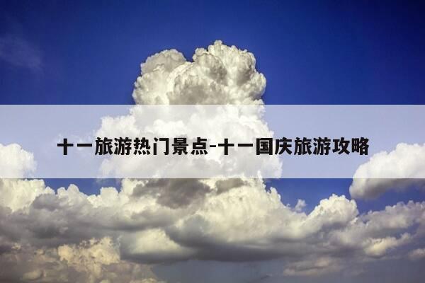 十一旅游热门景点-十一国庆旅游攻略-第1张图片-优惠活动网 十一旅游热门景点-十一国庆旅游攻略-第1张图片-优惠活动网