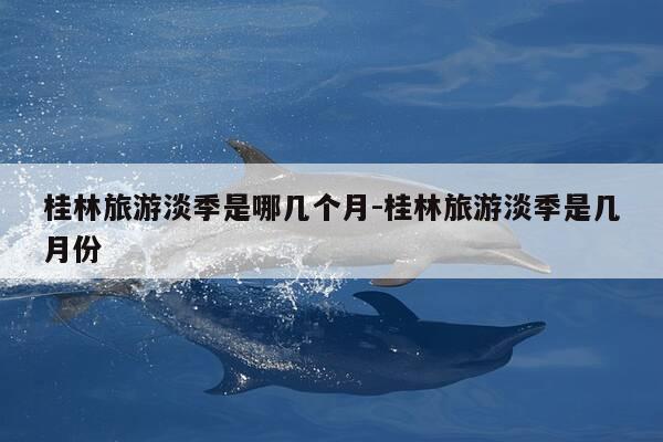 桂林旅游淡季是哪几个月-桂林旅游淡季是几月份-第1张图片-优惠活动网 桂林旅游淡季是哪几个月-桂林旅游淡季是几月份-第1张图片-优惠活动网