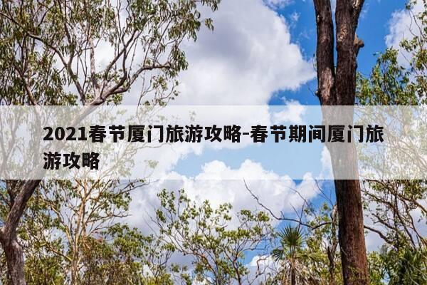 2021春节厦门旅游攻略-春节期间厦门旅游攻略-第1张图片-优惠活动网 2021春节厦门旅游攻略-春节期间厦门旅游攻略-第1张图片-优惠活动网