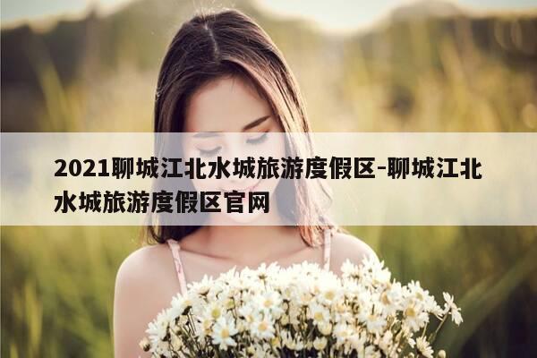 2021聊城江北水城旅游度假区-聊城江北水城旅游度假区官网-第1张图片-优惠活动网 2021聊城江北水城旅游度假区-聊城江北水城旅游度假区官网-第1张图片-优惠活动网