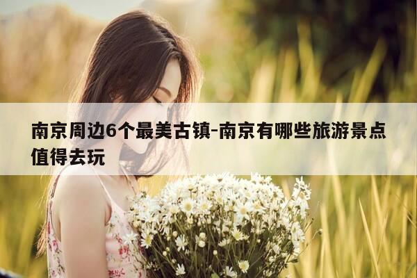 南京周边6个最美古镇-南京有哪些旅游景点值得去玩-第1张图片-优惠活动网 南京周边6个最美古镇-南京有哪些旅游景点值得去玩-第1张图片-优惠活动网