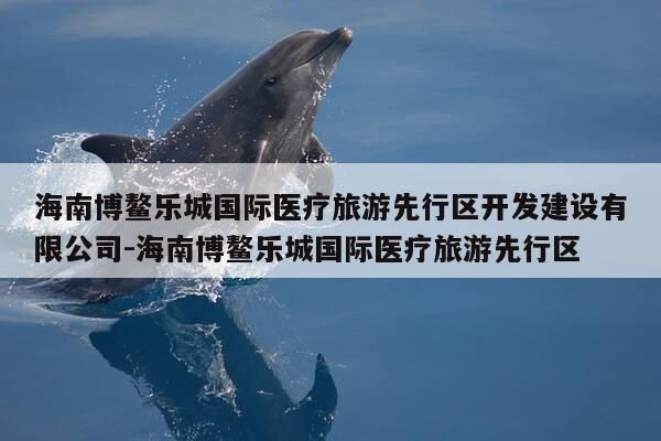 海南博鳌乐城国际医疗旅游先行区开发建设有限公司-海南博鳌乐城国际医疗旅游先行区-第1张图片-优惠活动网 海南博鳌乐城国际医疗旅游先行区开发建设有限公司-海南博鳌乐城国际医疗旅游先行区-第1张图片-优惠活动网