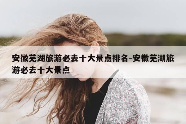 安徽芜湖旅游必去十大景点排名-安徽芜湖旅游必去十大景点-第1张图片-优惠活动网 安徽芜湖旅游必去十大景点排名-安徽芜湖旅游必去十大景点-第1张图片-优惠活动网