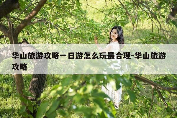 华山旅游攻略一日游怎么玩最合理-华山旅游攻略-第1张图片-优惠活动网 华山旅游攻略一日游怎么玩最合理-华山旅游攻略-第1张图片-优惠活动网