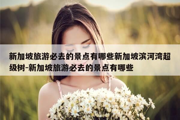 新加坡旅游必去的景点有哪些新加坡滨河湾超级树-新加坡旅游必去的景点有哪些-第1张图片-优惠活动网 新加坡旅游必去的景点有哪些新加坡滨河湾超级树-新加坡旅游必去的景点有哪些-第1张图片-优惠活动网