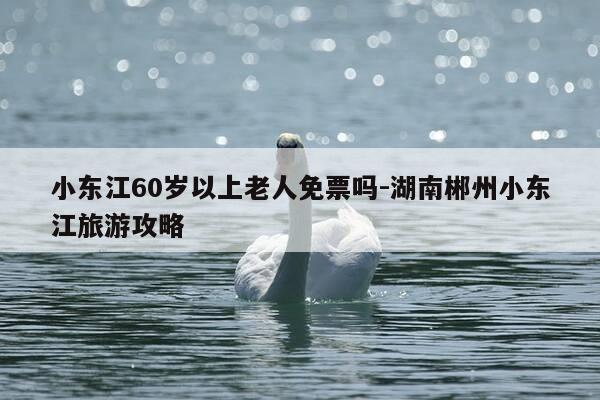 小东江60岁以上老人免票吗-湖南郴州小东江旅游攻略-第1张图片-优惠活动网 小东江60岁以上老人免票吗-湖南郴州小东江旅游攻略-第1张图片-优惠活动网