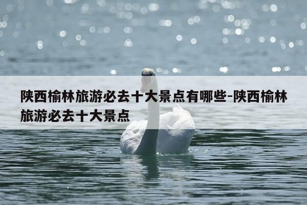陕西榆林旅游必去十大景点有哪些-陕西榆林旅游必去十大景点-第1张图片-优惠活动网 陕西榆林旅游必去十大景点有哪些-陕西榆林旅游必去十大景点-第1张图片-优惠活动网