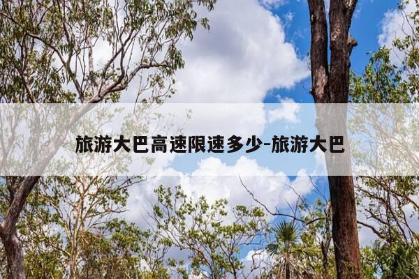旅游大巴高速限速多少-旅游大巴-第1张图片-优惠活动网 旅游大巴高速限速多少-旅游大巴-第1张图片-优惠活动网