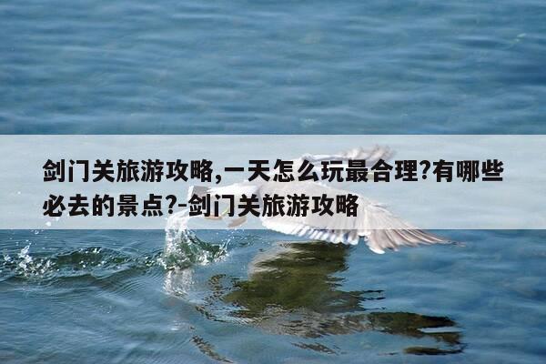 剑门关旅游攻略,一天怎么玩最合理?有哪些必去的景点?-剑门关旅游攻略-第1张图片-优惠活动网 剑门关旅游攻略,一天怎么玩最合理?有哪些必去的景点?-剑门关旅游攻略-第1张图片-优惠活动网