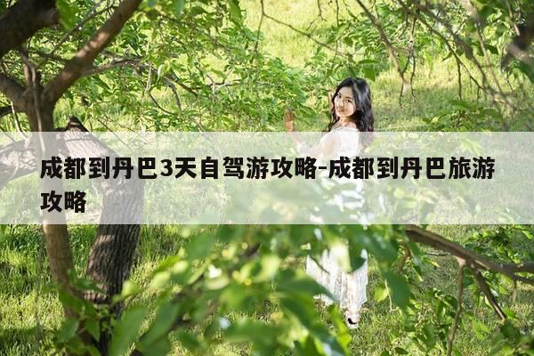 成都到丹巴3天自驾游攻略-成都到丹巴旅游攻略-第1张图片-优惠活动网 成都到丹巴3天自驾游攻略-成都到丹巴旅游攻略-第1张图片-优惠活动网