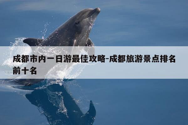 成都市内一日游最佳攻略-成都旅游景点排名前十名-第1张图片-优惠活动网 成都市内一日游最佳攻略-成都旅游景点排名前十名-第1张图片-优惠活动网