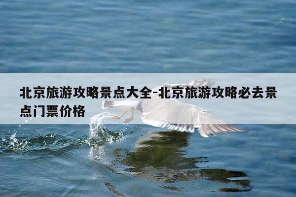 北京旅游攻略景点大全-北京旅游攻略必去景点门票价格-第1张图片-优惠活动网 北京旅游攻略景点大全-北京旅游攻略必去景点门票价格-第1张图片-优惠活动网