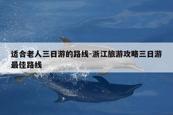 适合老人三日游的路线-浙江旅游攻略三日游最佳路线-第1张图片-优惠活动网 适合老人三日游的路线-浙江旅游攻略三日游最佳路线-第1张图片-优惠活动网