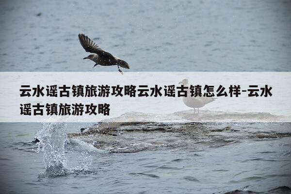 云水谣古镇旅游攻略云水谣古镇怎么样-云水谣古镇旅游攻略-第1张图片-优惠活动网 云水谣古镇旅游攻略云水谣古镇怎么样-云水谣古镇旅游攻略-第1张图片-优惠活动网