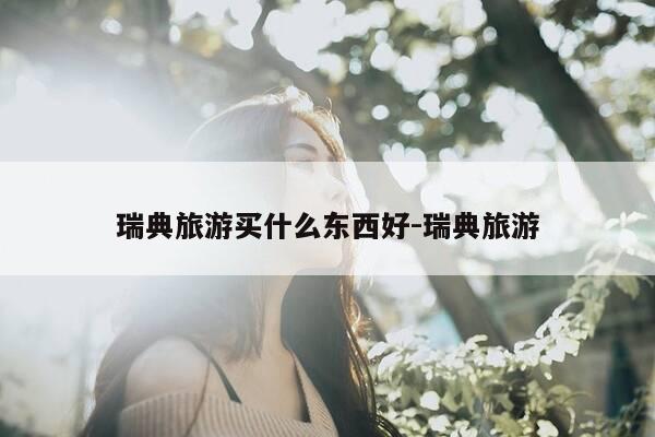 瑞典旅游买什么东西好-瑞典旅游-第1张图片-优惠活动网 瑞典旅游买什么东西好-瑞典旅游-第1张图片-优惠活动网