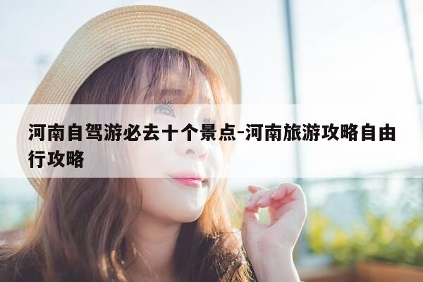 河南自驾游必去十个景点-河南旅游攻略自由行攻略-第1张图片-优惠活动网