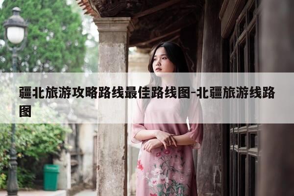 疆北旅游攻略路线最佳路线图-北疆旅游线路图-第1张图片-优惠活动网