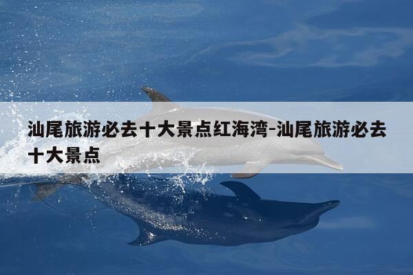 汕尾旅游必去十大景点红海湾-汕尾旅游必去十大景点-第1张图片-优惠活动网