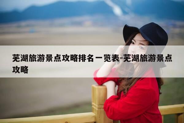 芜湖旅游景点攻略排名一览表-芜湖旅游景点攻略-第1张图片-优惠活动网 芜湖旅游景点攻略排名一览表-芜湖旅游景点攻略-第1张图片-优惠活动网