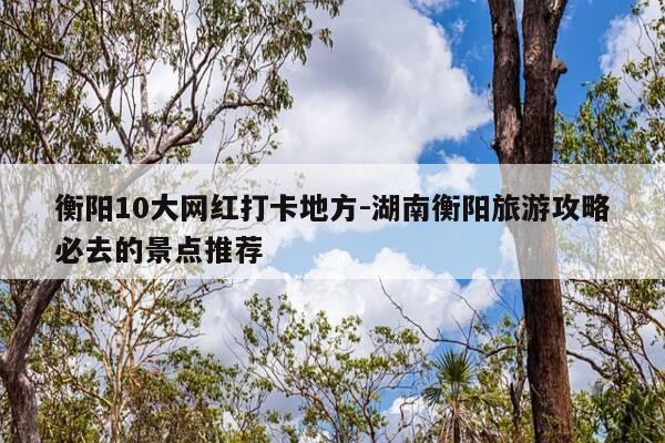 衡阳10大网红打卡地方-湖南衡阳旅游攻略必去的景点推荐-第1张图片-优惠活动网 衡阳10大网红打卡地方-湖南衡阳旅游攻略必去的景点推荐-第1张图片-优惠活动网